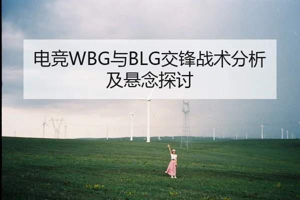 电竞WBG与BLG交锋战术分析及悬念探讨