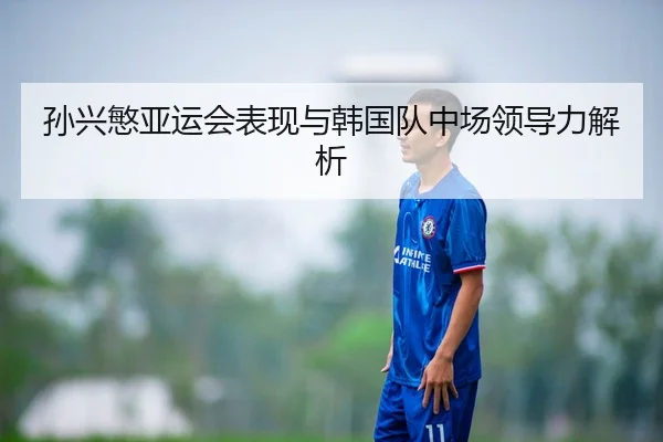 孙兴慜亚运会表现与韩国队中场领导力解析