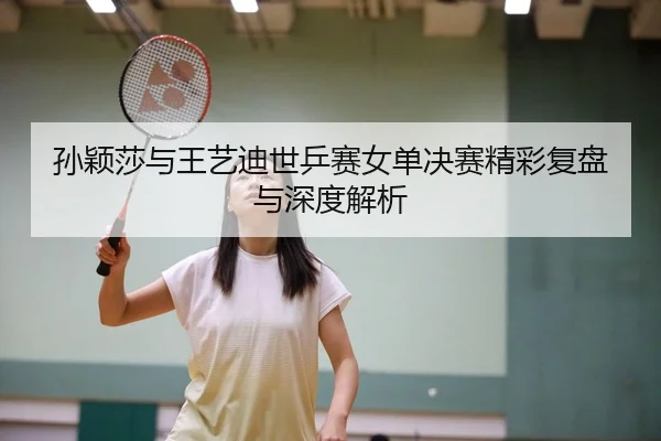 孙颖莎与王艺迪世乒赛女单决赛精彩复盘与深度解析